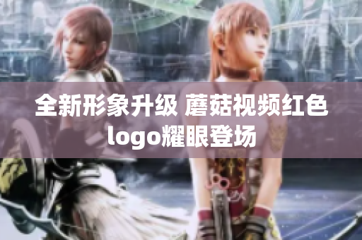 全新形象升级 蘑菇视频红色logo耀眼登场