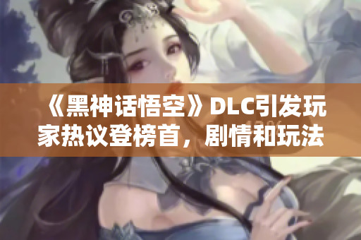 《黑神话悟空》DLC引发玩家热议登榜首，剧情和玩法备受瞩目