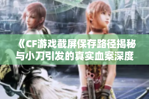 《CF游戏截屏保存路径揭秘与小刀引发的真实血案深度解析》