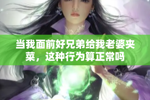 当我面前好兄弟给我老婆夹菜，这种行为算正常吗