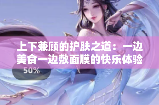 上下兼顾的护肤之道：一边美食一边敷面膜的快乐体验
