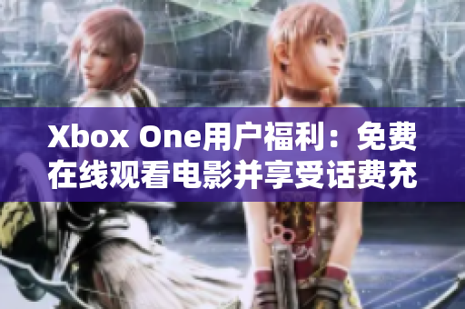 Xbox One用户福利：免费在线观看电影并享受话费充值活动