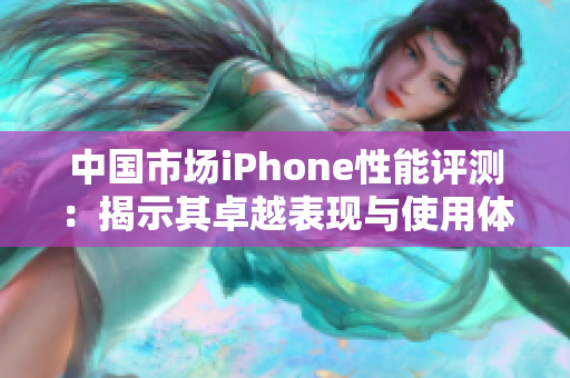 中国市场iPhone性能评测：揭示其卓越表现与使用体验