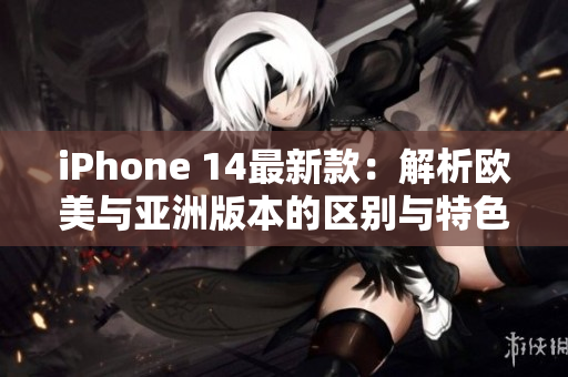 iPhone 14最新款：解析欧美与亚洲版本的区别与特色