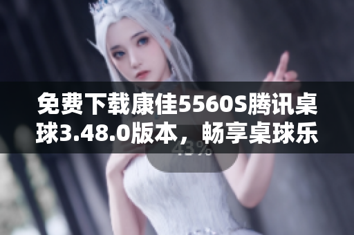 免费下载康佳5560S腾讯桌球3.48.0版本，畅享桌球乐趣