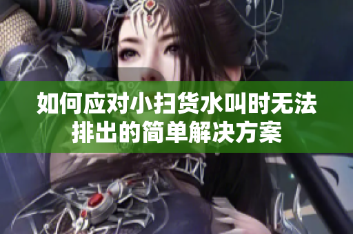 如何应对小扫货水叫时无法排出的简单解决方案