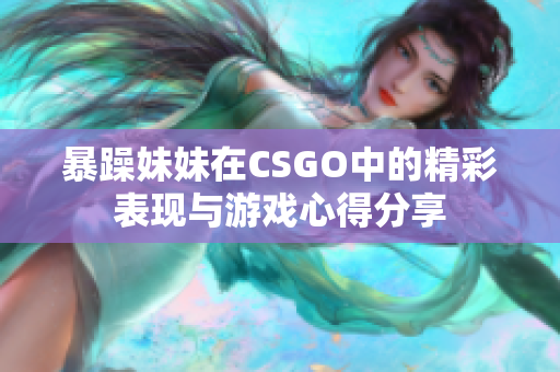 暴躁妹妹在CSGO中的精彩表现与游戏心得分享