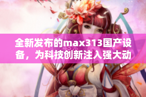 全新发布的max313国产设备，为科技创新注入强大动力