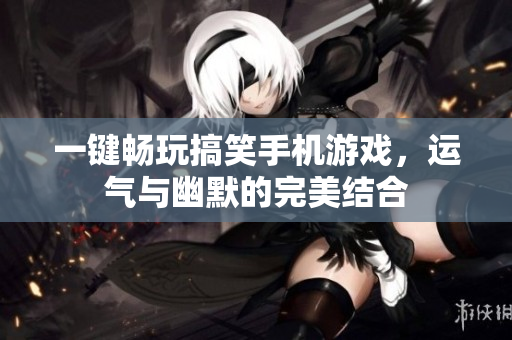 一键畅玩搞笑手机游戏，运气与幽默的完美结合