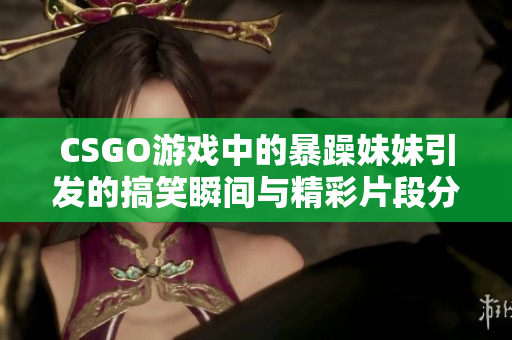 CSGO游戏中的暴躁妹妹引发的搞笑瞬间与精彩片段分享