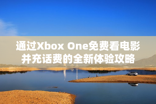 通过Xbox One免费看电影并充话费的全新体验攻略