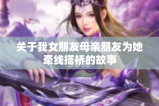 关于我女朋友母亲朋友为她牵线搭桥的故事