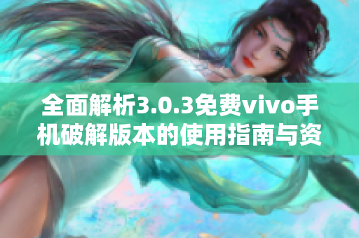 全面解析3.0.3免费vivo手机破解版本的使用指南与资源分享