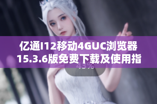 亿通I12移动4GUC浏览器15.3.6版免费下载及使用指南