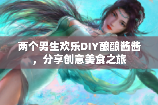 两个男生欢乐DIY酿酿酱酱，分享创意美食之旅