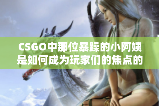 CSGO中那位暴躁的小阿姨是如何成为玩家们的焦点的