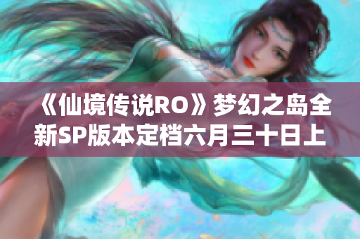 《仙境传说RO》梦幻之岛全新SP版本定档六月三十日上线