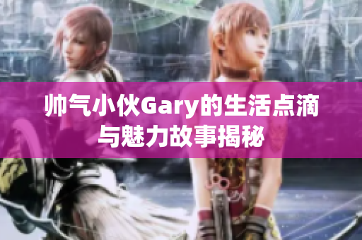 帅气小伙Gary的生活点滴与魅力故事揭秘