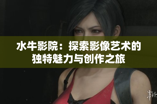 水牛影院：探索影像艺术的独特魅力与创作之旅