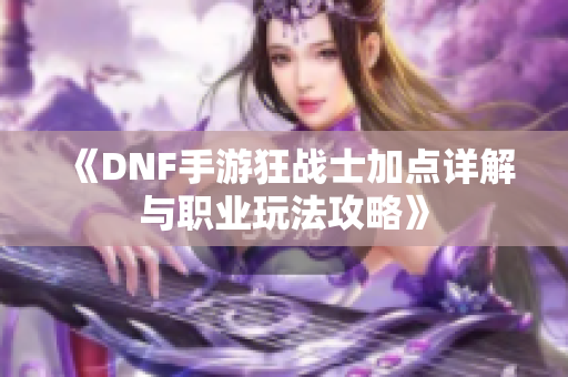 《DNF手游狂战士加点详解与职业玩法攻略》