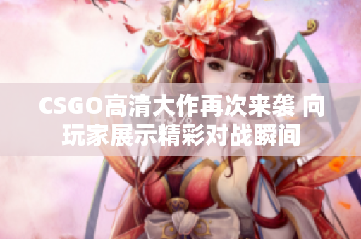 CSGO高清大作再次来袭 向玩家展示精彩对战瞬间