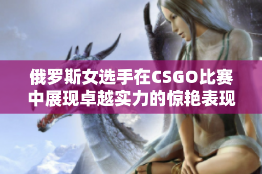 俄罗斯女选手在CSGO比赛中展现卓越实力的惊艳表现