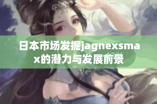 日本市场发掘jagnexsmax的潜力与发展前景