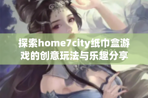 探索home7city纸巾盒游戏的创意玩法与乐趣分享