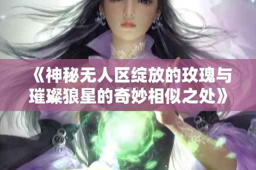 《神秘无人区绽放的玫瑰与璀璨狼星的奇妙相似之处》