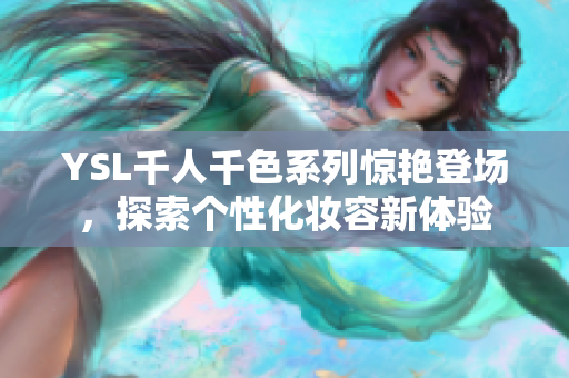 YSL千人千色系列惊艳登场，探索个性化妆容新体验