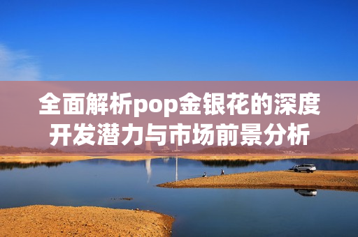 全面解析pop金银花的深度开发潜力与市场前景分析