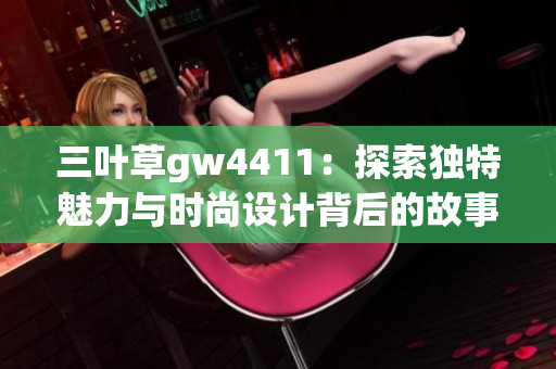 三叶草gw4411：探索独特魅力与时尚设计背后的故事