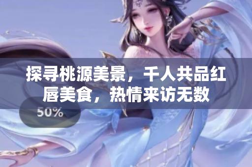 探寻桃源美景，千人共品红唇美食，热情来访无数