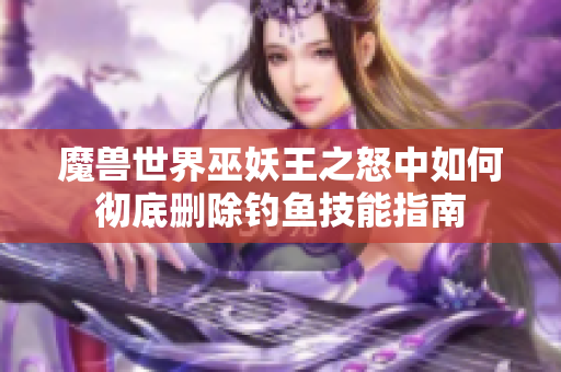 魔兽世界巫妖王之怒中如何彻底删除钓鱼技能指南