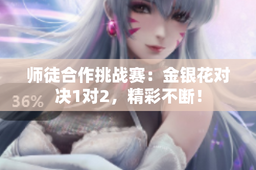 师徒合作挑战赛：金银花对决1对2，精彩不断！