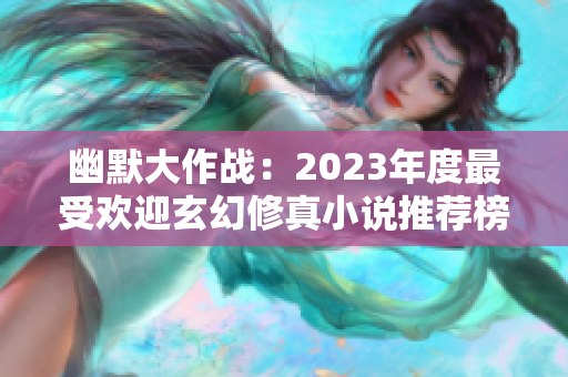 幽默大作战：2023年度最受欢迎玄幻修真小说推荐榜单