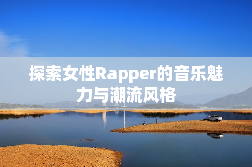 探索女性Rapper的音乐魅力与潮流风格