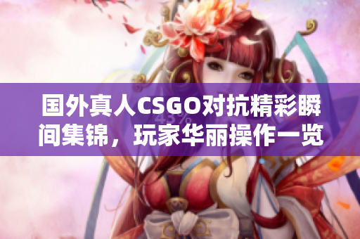 国外真人CSGO对抗精彩瞬间集锦，玩家华丽操作一览无余