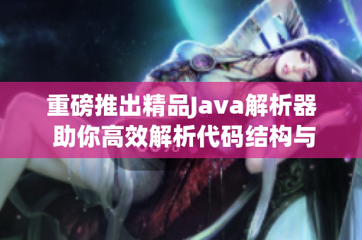 重磅推出精品Java解析器 助你高效解析代码结构与语义