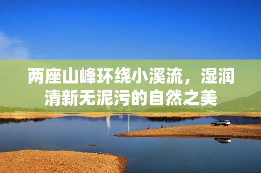 两座山峰环绕小溪流，湿润清新无泥污的自然之美