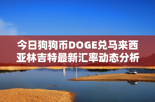 今日狗狗币DOGE兑马来西亚林吉特最新汇率动态分析