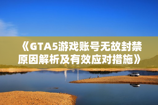 《GTA5游戏账号无故封禁原因解析及有效应对措施》