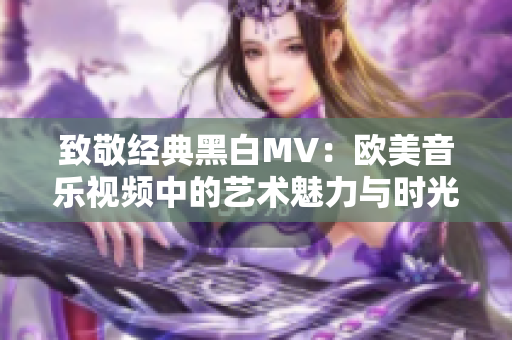 致敬经典黑白MV：欧美音乐视频中的艺术魅力与时光回忆