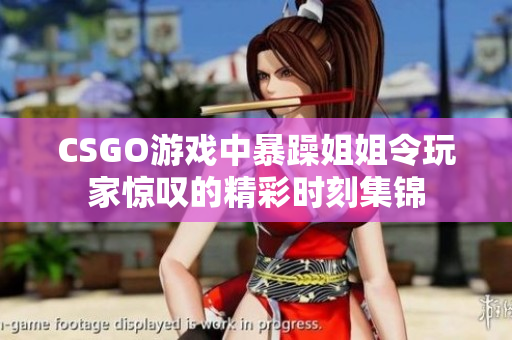 CSGO游戏中暴躁姐姐令玩家惊叹的精彩时刻集锦