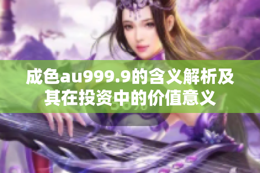 成色au999.9的含义解析及其在投资中的价值意义