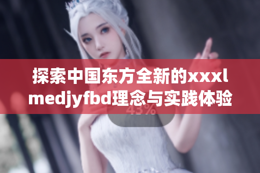 探索中国东方全新的xxxlmedjyfbd理念与实践体验