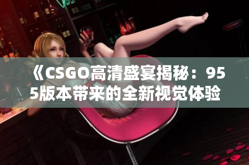 《CSGO高清盛宴揭秘：955版本带来的全新视觉体验》