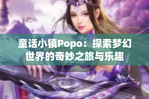 童话小镇Popo：探索梦幻世界的奇妙之旅与乐趣