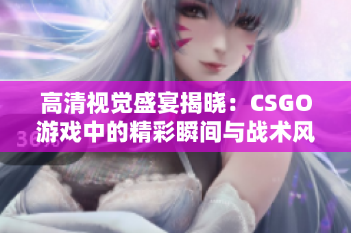 高清视觉盛宴揭晓：CSGO游戏中的精彩瞬间与战术风采