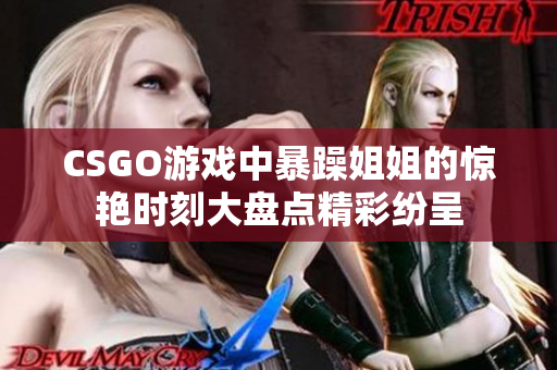 CSGO游戏中暴躁姐姐的惊艳时刻大盘点精彩纷呈